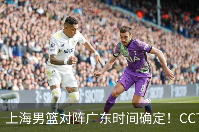 上海男篮对阵广东时间确定！CCTV5会直播，上海有望主场获胜