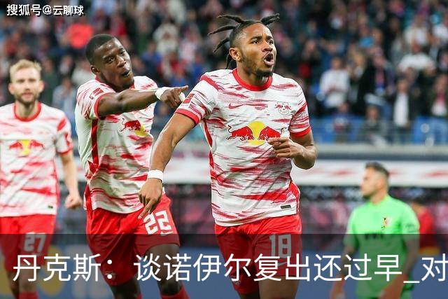 丹克斯：谈诺伊尔复出还过早 对阵多特我们不会有任何重大调整