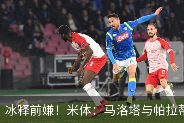 冰释前嫌！米体：马洛塔与帕拉蒂奇赛前拥抱，二十年恩怨迎来和解