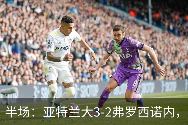 半场：亚特兰大3-2弗罗西诺内，埃德松送礼+点射，克尔斯托维奇双响
