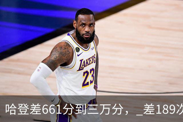 哈登差661分到三万分， 差189次助攻历史前十，只是常规赛巨星而已