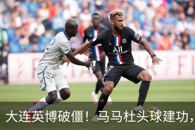 大连英博破僵！马马杜头球建功，成队史第一人，斯坦丘助攻