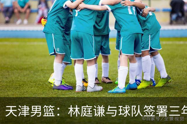 天津男篮：林庭谦与球队签署三年顶薪合同