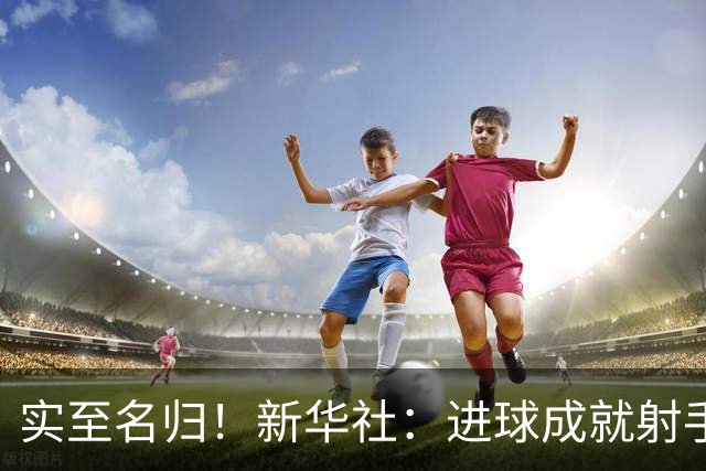 实至名归！新华社：进球成就射手 担当成就凯恩