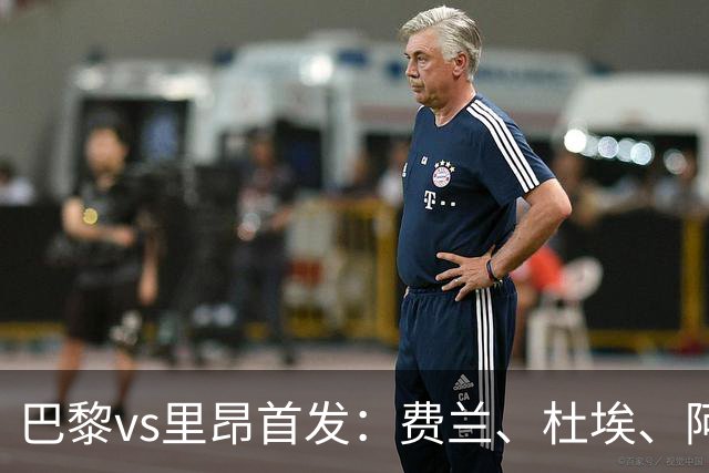巴黎vs里昂首发：费兰、杜埃、阿克利乌什出战