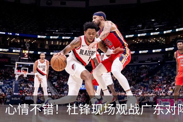 心情不错！杜锋现场观战广东对阵江苏，和身边人开心交谈