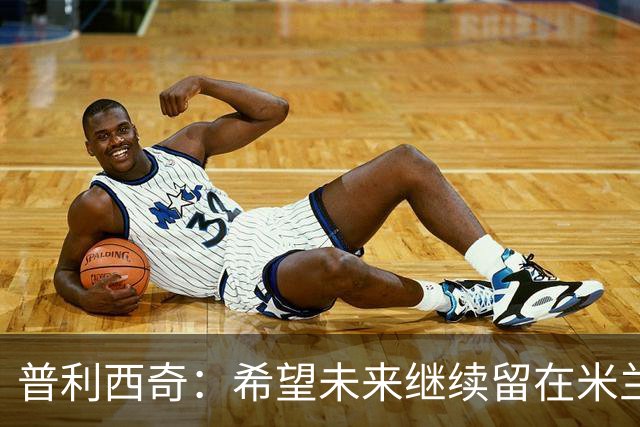普利西奇：希望未来继续留在米兰，与俱乐部的续约谈判仍在进行