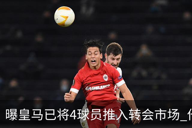 曝皇马已将4球员推入转会市场 他们不在安帅计划中