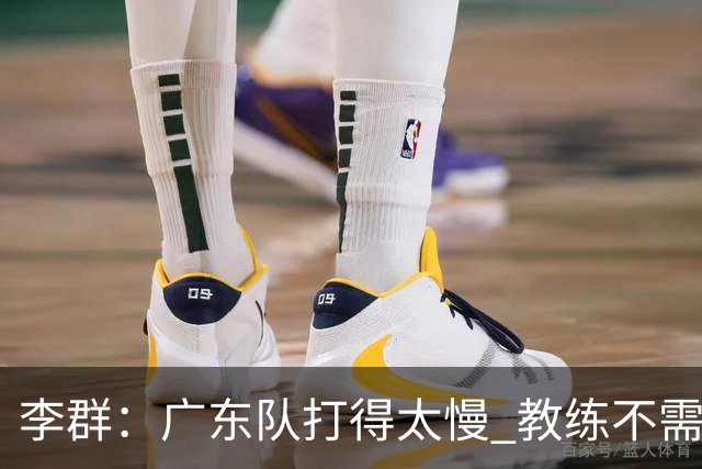 李群：广东队打得太慢 教练不需每一次战术都要琢磨 把比赛交给球员