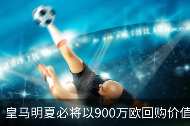 皇马明夏必将以900万欧回购价值4500万欧21岁中卫，穆帅将决定其留队或出售赚钱