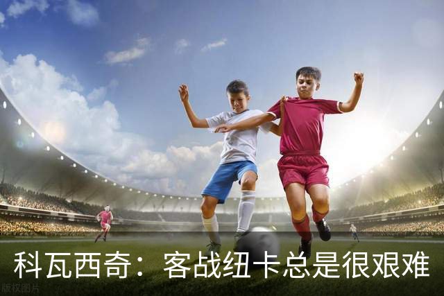 科瓦西奇：客战纽卡总是很艰难