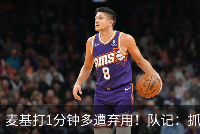 麦基打1分钟多遭弃用！队记：抓紧时间找大外 大古和大王要累死了