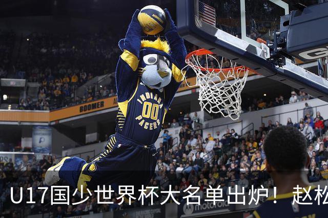 U17国少世界杯大名单出炉！赵松源领衔，谢晋吕孟洋无缘，4名留洋球员在列
